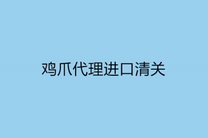 雞爪代理進口清關(guān)需要注意什么?雞爪代理進口公司