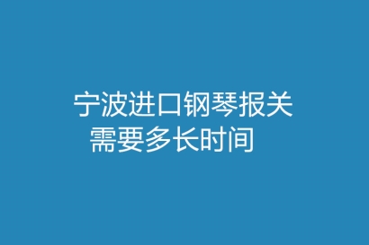 寧波進口鋼琴報關需要多長時間
