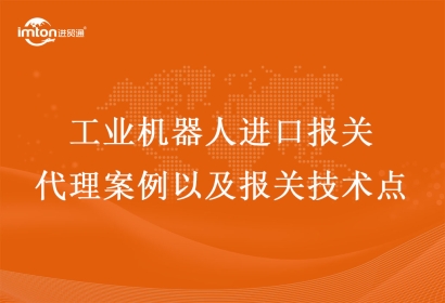日本到上海工業(yè)機器人進口報關(guān)代理案例以及報關(guān)技術(shù)點