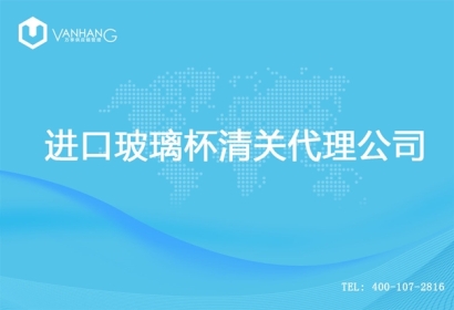 【進口玻璃杯清關代理公司】告訴你玻璃杯進口流程
