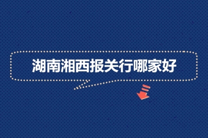 湖南湘西報關(guān)行哪家好?_湖南報關(guān)公司推薦